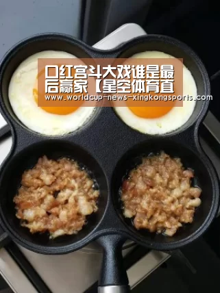 口红宫斗大戏谁是最后赢家【星空体育直播】