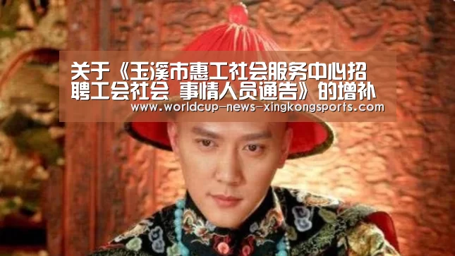 关于《玉溪市惠工社会服务中心招聘工会社会 事情人员通告》的增补通告‘星空体育app下载’(图4) 星空体育直播