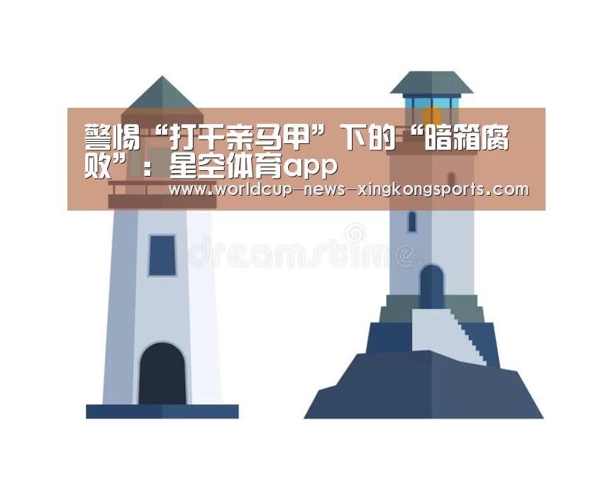 警惕“打干亲马甲”下的“暗箱腐败”:星空体育app(图3) 星空体育app下载