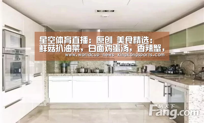 星空体育直播:原创 美食精选:鲜菇扒油菜,白面鸡蛋汤,香辣蟹,虾仁油面筋的做法(图2) 星空体育