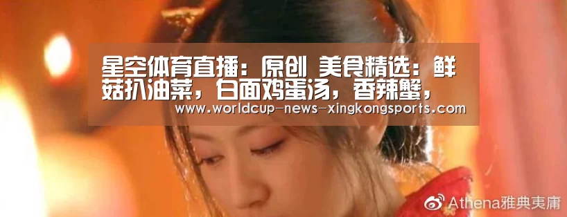 星空体育直播:原创 美食精选:鲜菇扒油菜,白面鸡蛋汤,香辣蟹,虾仁油面筋的做法(图4) 星空体育
