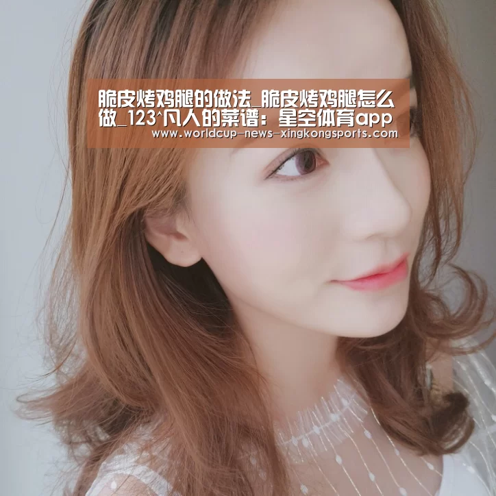 脆皮烤鸡腿的做法_脆皮烤鸡腿怎么做_123^凡人的菜谱:星空体育app下载(图2) 星空体育直播