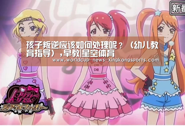 孩子叛逆应该如何处理呢？（幼儿教育指导）